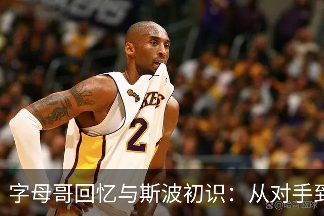 字母哥回忆与斯波初识：从对手到合作的亲身感受