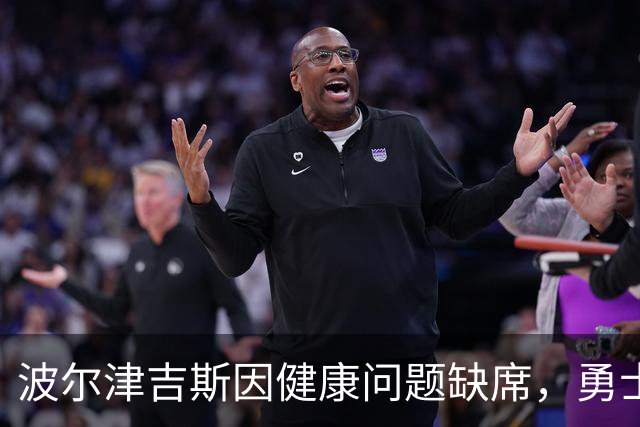 波尔津吉斯因健康问题缺席，勇士内线伤病隐患再起