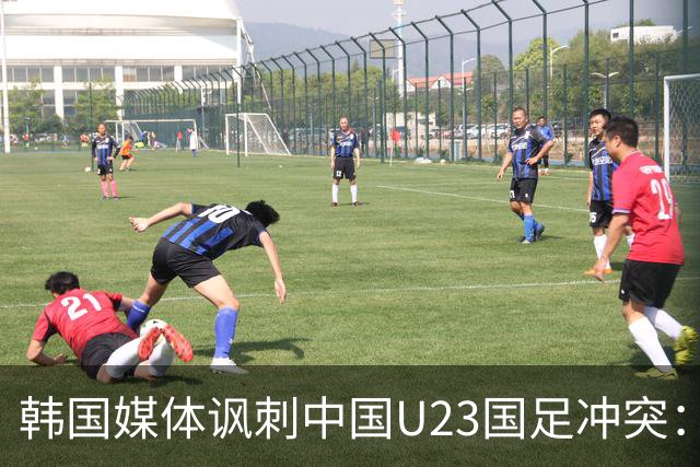 韩国媒体讽刺中国U23国足冲突：原因揭示三流足球现状