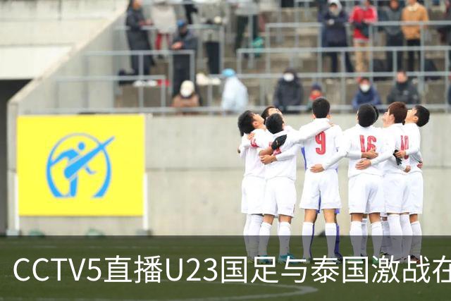 CCTV5直播U23国足与泰国激战在即，安东尼奥或调兵遣将